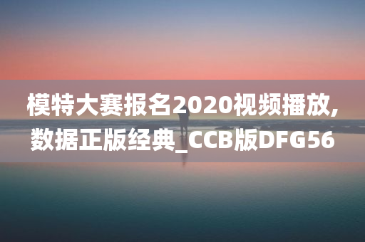 模特大赛报名2020视频播放,数据正版经典_CCB版DFG56