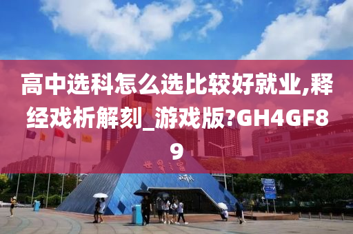 高中选科怎么选比较好就业,释经戏析解刻_游戏版?GH4GF89