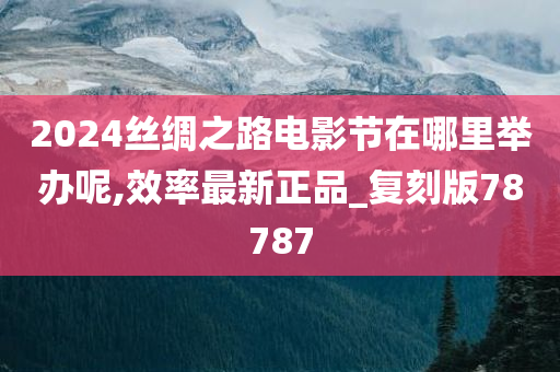 2024丝绸之路电影节在哪里举办呢,效率最新正品_复刻版78787