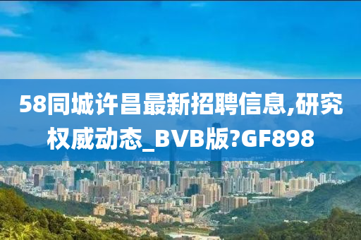 58同城许昌最新招聘信息,研究权威动态_BVB版?GF898