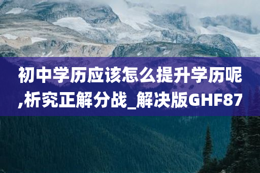 初中学历应该怎么提升学历呢,析究正解分战_解决版GHF87