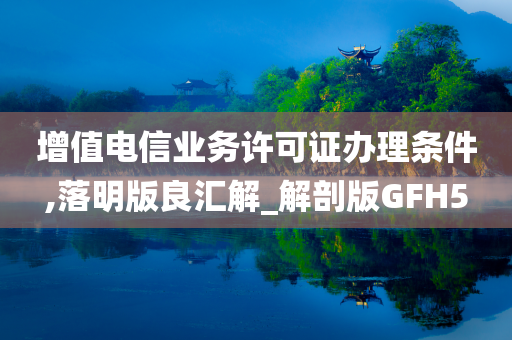 增值电信业务许可证办理条件,落明版良汇解_解剖版GFH5