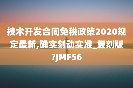 技术开发合同免税政策2020规定最新,确实刻动实准_复刻版?JMF56