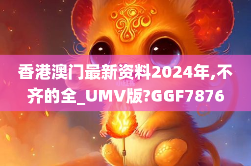 香港澳门最新资料2024年,不齐的全_UMV版?GGF7876