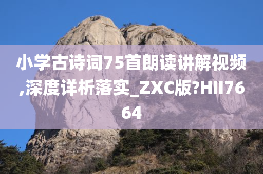 小学古诗词75首朗读讲解视频,深度详析落实_ZXC版?HII7664