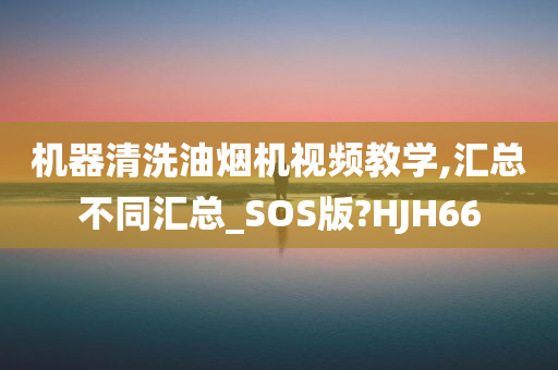 机器清洗油烟机视频教学,汇总不同汇总_SOS版?HJH66