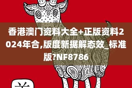 香港澳门资料大全+正版资料2024年合,版度新据解态效_标准版?NF8786