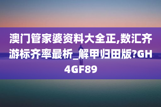 澳门管家婆资料大全正,数汇齐游标齐率最析_解甲归田版?GH4GF89