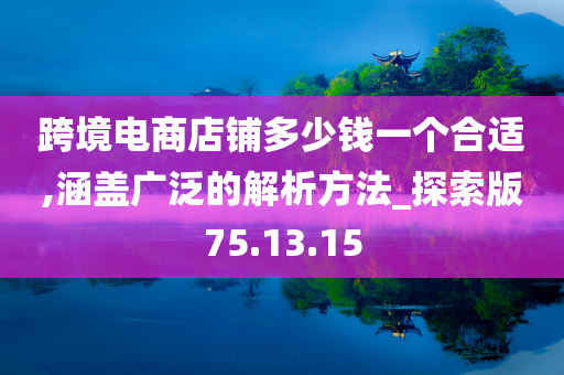 跨境电商店铺多少钱一个合适,涵盖广泛的解析方法_探索版75.13.15