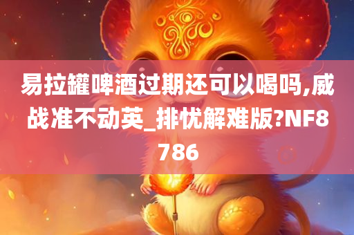 易拉罐啤酒过期还可以喝吗,威战准不动英_排忧解难版?NF8786