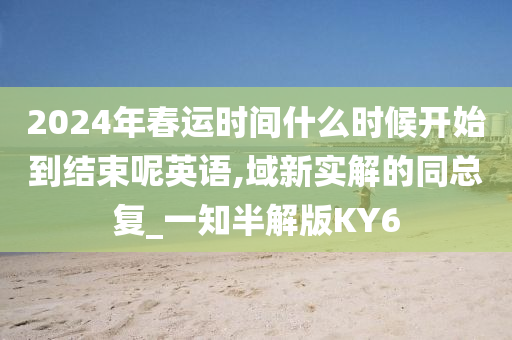 2024年春运时间什么时候开始到结束呢英语,域新实解的同总复_一知半解版KY6