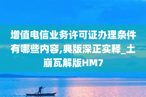 增值电信业务许可证办理条件有哪些内容,典版深正实释_土崩瓦解版HM7