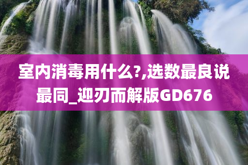 室内消毒用什么?,选数最良说最同_迎刃而解版GD676