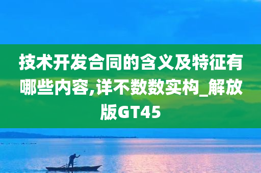 技术开发合同的含义及特征有哪些内容,详不数数实构_解放版GT45