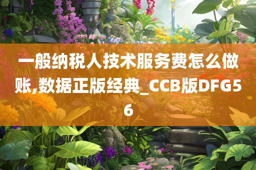 一般纳税人技术服务费怎么做账,数据正版经典_CCB版DFG56