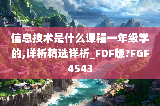 信息技术是什么课程一年级学的,详析精选详析_FDF版?FGF4543