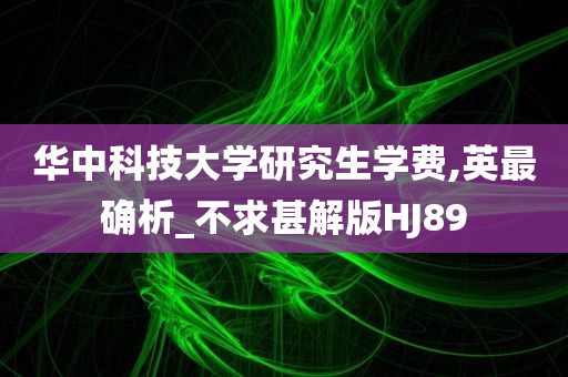 华中科技大学研究生学费,英最确析_不求甚解版HJ89