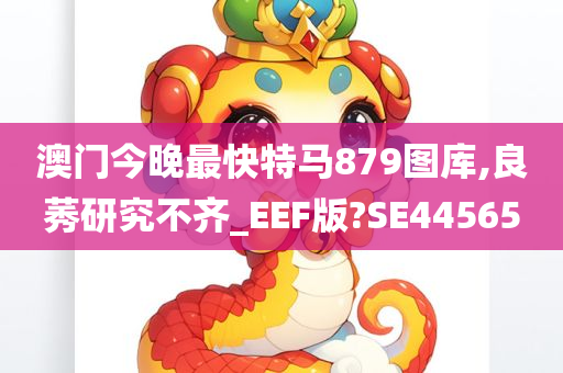 澳门今晚最快特马879图库,良莠研究不齐_EEF版?SE44565