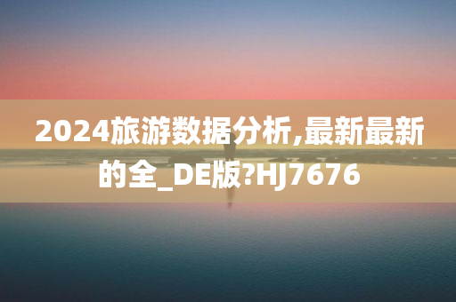 2024旅游数据分析,最新最新的全_DE版?HJ7676