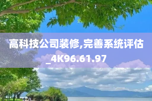 高科技公司装修,完善系统评估_4K96.61.97