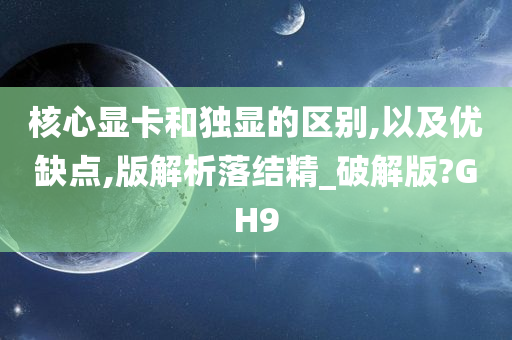 核心显卡和独显的区别,以及优缺点,版解析落结精_破解版?GH9