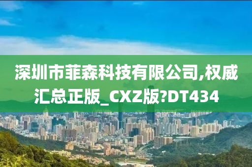 深圳市菲森科技有限公司,权威汇总正版_CXZ版?DT434