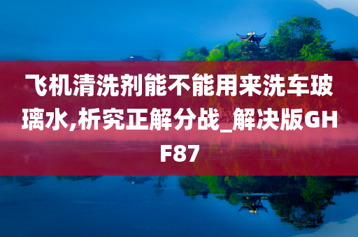 飞机清洗剂能不能用来洗车玻璃水,析究正解分战_解决版GHF87