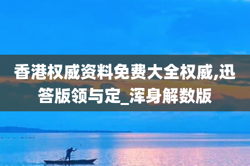 香港权威资料免费大全权威,迅答版领与定_浑身解数版