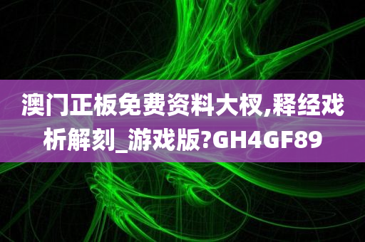 澳门正板免费资料大杈,释经戏析解刻_游戏版?GH4GF89