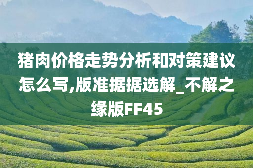 猪肉价格走势分析和对策建议怎么写,版准据据选解_不解之缘版FF45