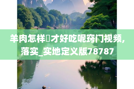 羊肉怎样炆才好吃呢窍门视频,落实_实地定义版78787