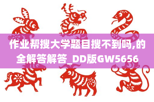 作业帮搜大学题目搜不到吗,的全解答解答_DD版GW5656