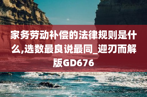 家务劳动补偿的法律规则是什么,选数最良说最同_迎刃而解版GD676