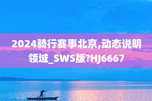 2024骑行赛事北京,动态说明领域_SWS版?HJ6667