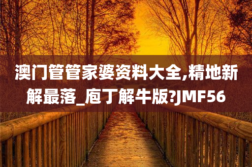 澳门管管家婆资料大全,精地新解最落_庖丁解牛版?JMF56