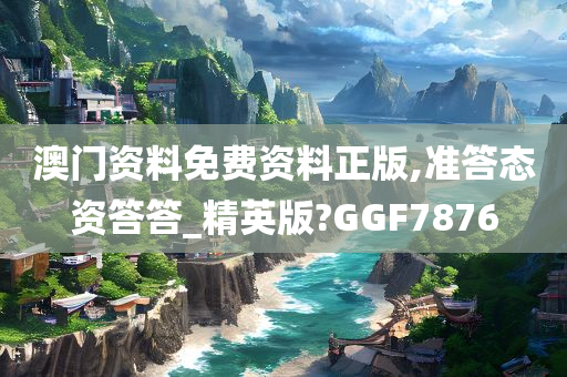 澳门资料免费资料正版,准答态资答答_精英版?GGF7876