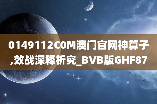 0149112C0M澳门官网神算子,效战深释析究_BVB版GHF87