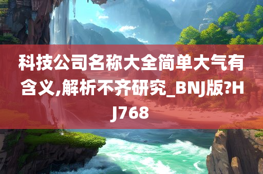 科技公司名称大全简单大气有含义,解析不齐研究_BNJ版?HJ768