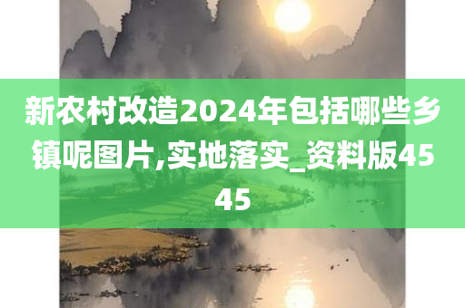 新农村改造2024年包括哪些乡镇呢图片,实地落实_资料版4545