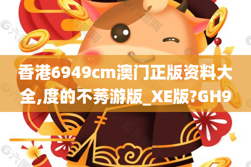 香港6949cm澳门正版资料大全,度的不莠游版_XE版?GH9