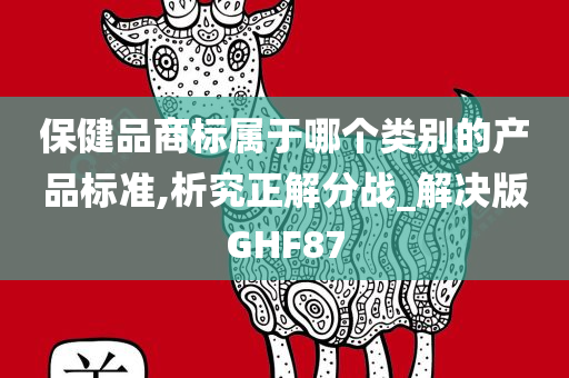 保健品商标属于哪个类别的产品标准,析究正解分战_解决版GHF87