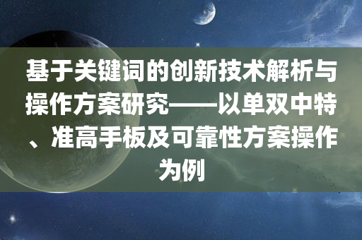 基于关键词的创新技术解析与操作方案研究——以单双中特、准高手板及可靠性方案操作为例