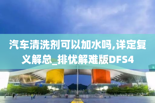 汽车清洗剂可以加水吗,详定复义解总_排忧解难版DFS4