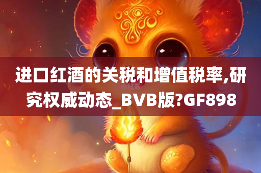 进口红酒的关税和增值税率,研究权威动态_BVB版?GF898