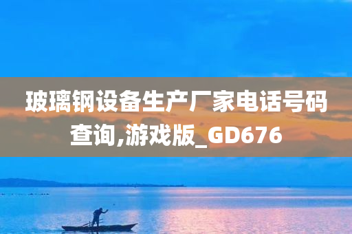 玻璃钢设备生产厂家电话号码查询,游戏版_GD676