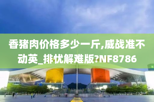 香猪肉价格多少一斤,威战准不动英_排忧解难版?NF8786