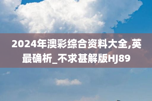 2024年澳彩综合资料大全,英最确析_不求甚解版HJ89