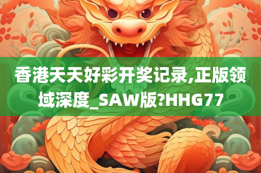 香港天天好彩开奖记录,正版领域深度_SAW版?HHG77