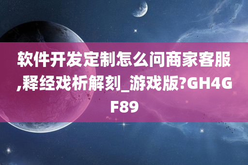 软件开发定制怎么问商家客服,释经戏析解刻_游戏版?GH4GF89