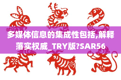 多媒体信息的集成性包括,解释落实权威_TRY版?SAR56